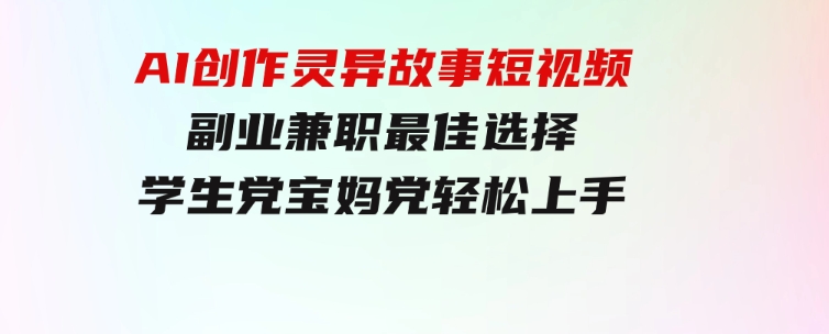 小白专属，AI创作灵异故事短视频，副业兼职最佳选择，学生党宝妈党轻松上手-92资源网