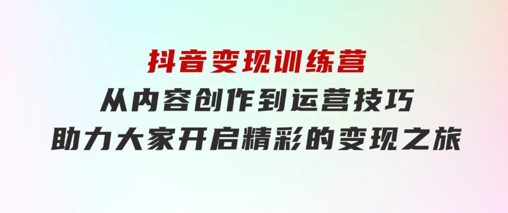 抖音变现训练营，从内容创作到运营技巧，助力大家开启精彩的变现之旅-92资源网