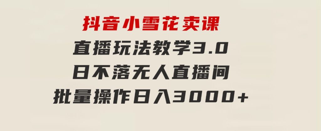 抖音小雪花卖课直播玩法教学3.0，日不落无人直播间，批量操作日入3000+-92资源网