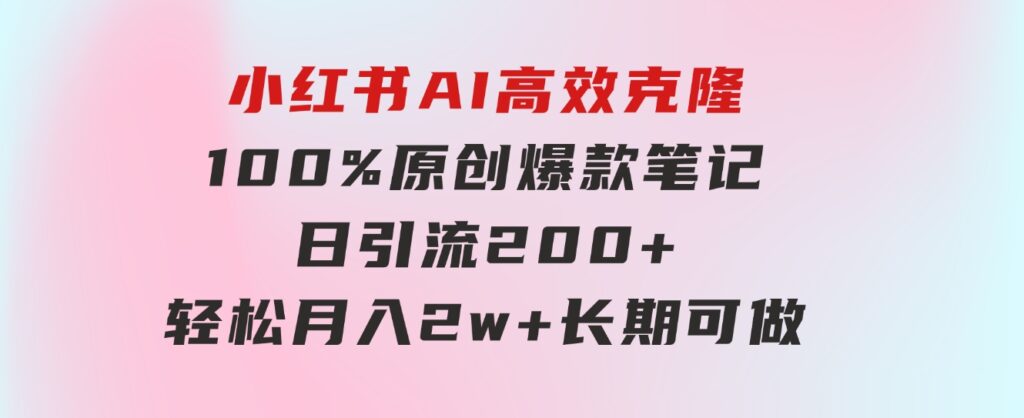 小红书AI高效克隆100原创爆款笔记，日引流200+，轻松月入2w+，长期可做…-92资源网