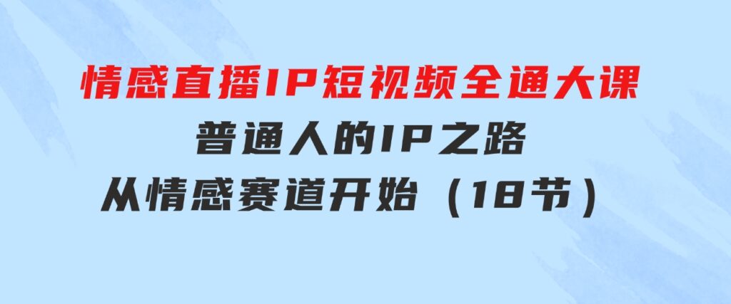 情感直播IP短视频全通大课，普通人的IP之路从情感赛道开始（18节）-92资源网