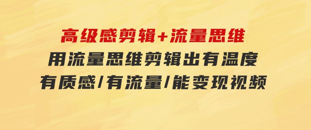 高级感剪辑+流量思维：用流量思维剪辑出有温度/有质感/有流量/能变现视频-92资源网