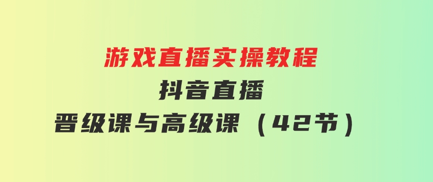 游戏直播实操教程，抖音直播晋级课与高级课（42节）-92资源网