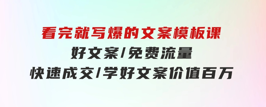 看完就写爆的文案模板课，好文案/免费流量/快速成交/学好文案价值百万-92资源网