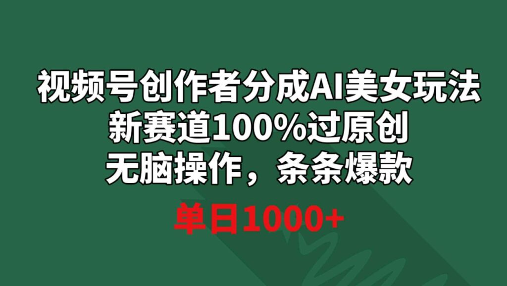 视频号创作者分成AI美女玩法新赛道100%过原创无脑操作条条爆款单日1000+-副业项目资源网