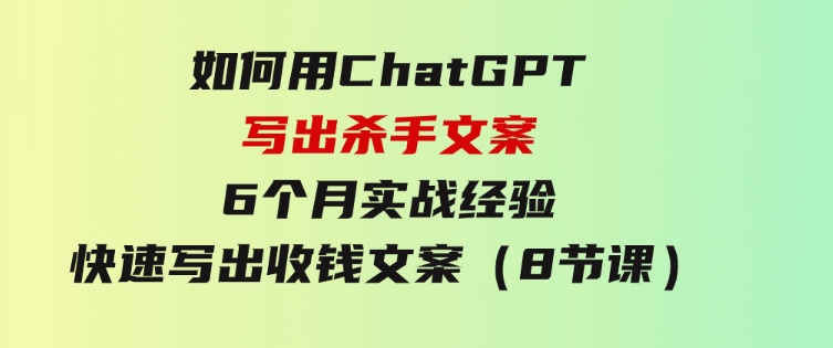 如何用ChatGPT-写出杀手文案，6个月实战经验，快速写出收钱文案（8节课）-92资源网