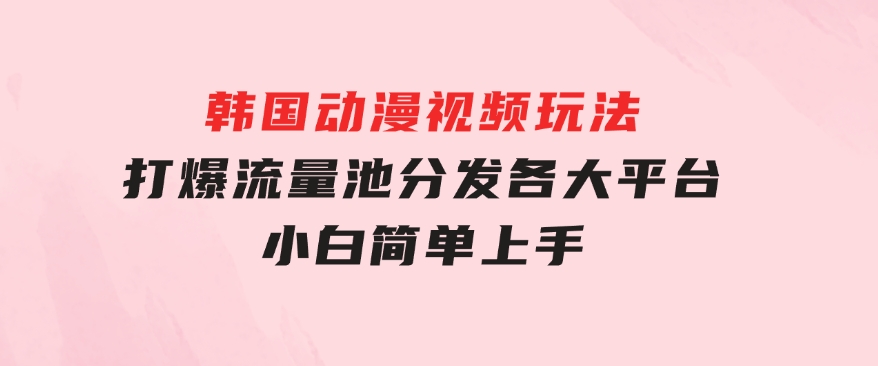 韩国动漫视频玩法，打爆流量池，分发各大平台，小白简单上手-92资源网