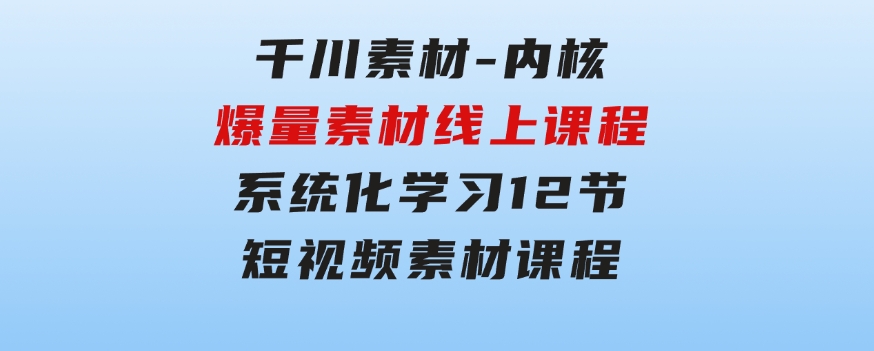 千川素材-内核，爆量素材线上课程，系统化学习12节短视频素材课程-92资源网