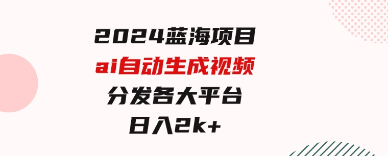 2024蓝海项目ai自动生成视频分发各大平台，小白操作简单，日入2k+-92资源网