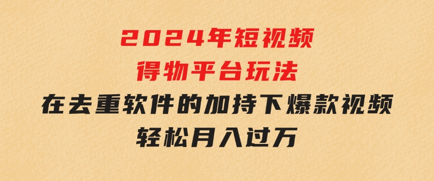 2024年短视频得物平台玩法，在去重软件的加持下爆款视频，轻松月入过万-92资源网