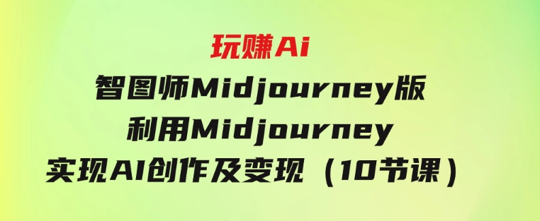 玩赚Ai智图师Midjourney版：利用Midjourney实现AI创作及变现（10节课）-92资源网