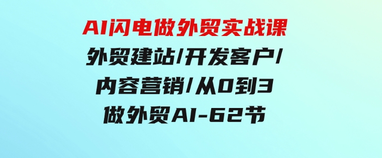 AI闪电做外贸实战课，外贸建站/开发客户/内容营销/从0到3做外贸AI-62节-92资源网