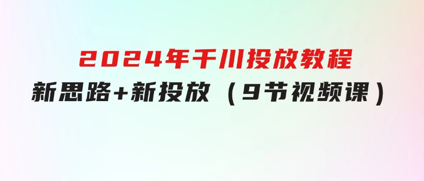 2024年千川投放教程，新思路+新投放（9节视频课）-92资源网