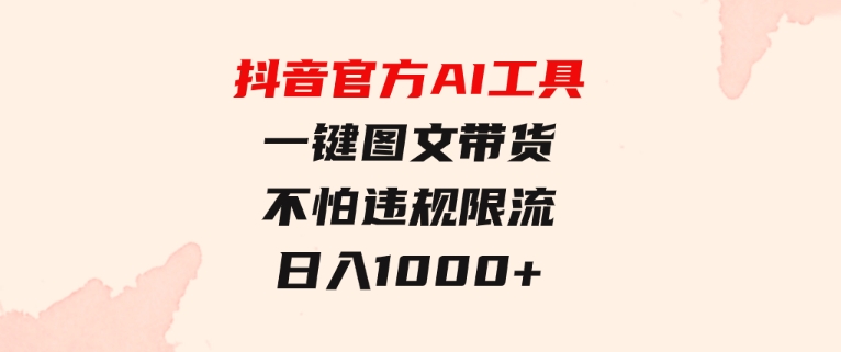 日入1000+抖音官方AI工具，一键图文带货，不怕违规限流-92资源网