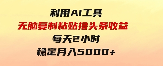 利用AI工具无脑复制粘贴撸头条收益每天2小时稳定月入5000+互联网入门-92资源网