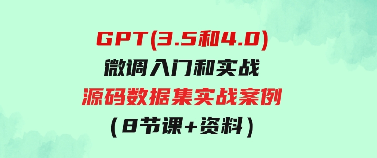 GPT(3.5和4.0)微调入门和实战，源码数据集实战案例（8节课+资料）-92资源网