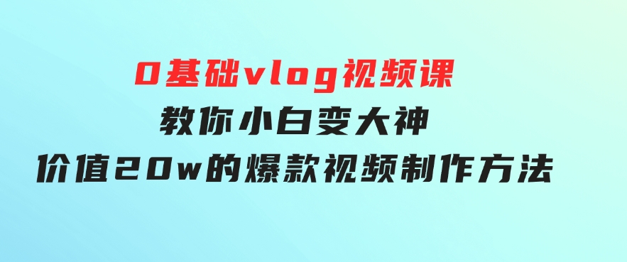 0基础vlog视频课教你小白变大神：价值20w的爆款视频制作方法-92资源网