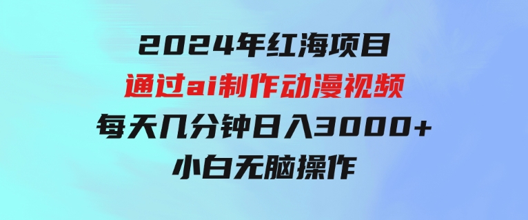 2024年红海项目.通过ai制作动漫视频.每天几分钟。日入3000+.小白无脑操…-92资源网