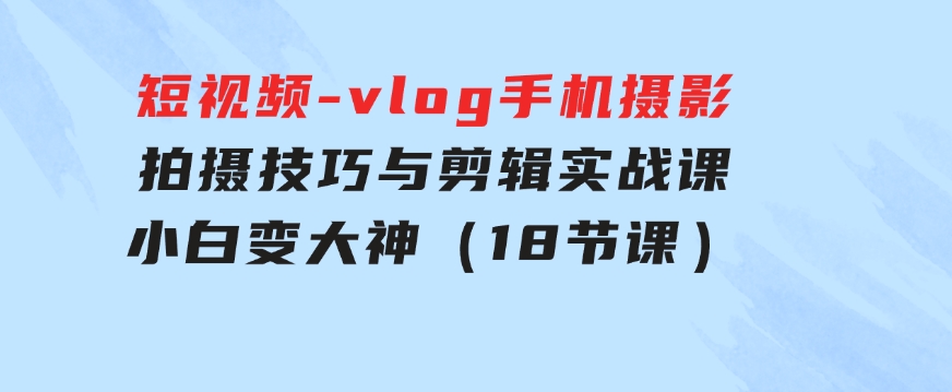 短视频-vlog手机摄影：拍摄技巧与剪辑实战课：小白变大神（18节课）-92资源网