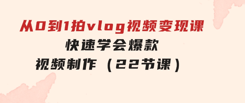 从0到1拍vlog视频变现课：快速学会爆款视频制作（22节课）-92资源网