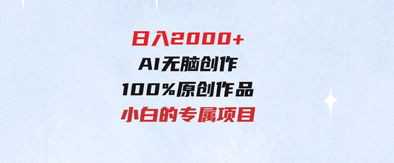 最适合零基础的，日入2000+，AI无脑创作，100%原创作品，小白的专属项目-92资源网