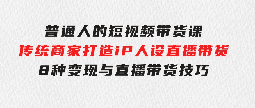 普通人的短视频带货课传统商家打造iP人设直播带货8种变现与直播带货技巧-92资源网