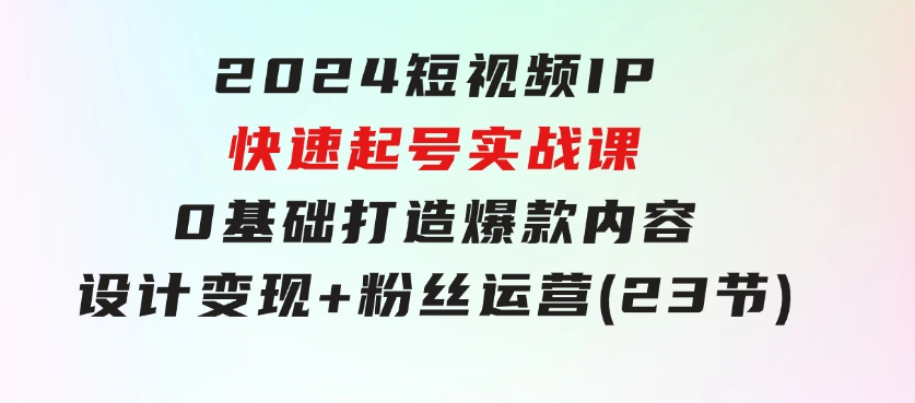 2024短视频IP快速起号实战课，0基础打造爆款内容设计变现+粉丝运营(23节)-92资源网