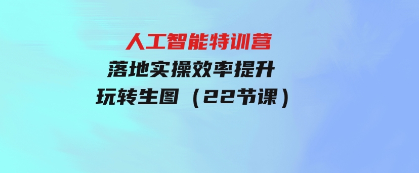 人人都要学的-人工智能特训营，落地实操效率提升玩转生图（22节课）-92资源网