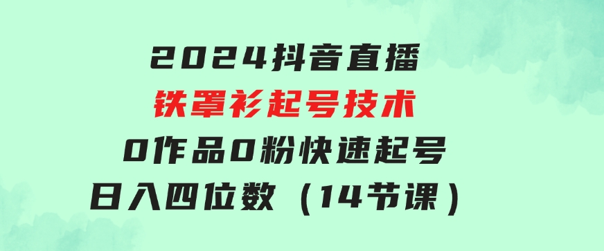 2024抖音直播-铁罩衫起号技术，0作品0粉快速起号，日入四位数（14节课）-92资源网