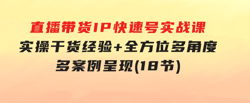 直播带货IP快速号实战课，实操干货经验+全方位多角度+多案例呈现(18节)-92资源网