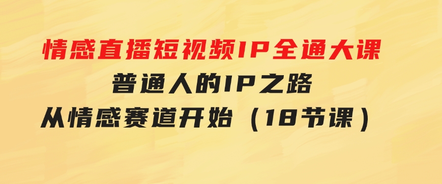 情感直播短视频IP全通大课，普通人的IP之路从情感赛道开始（18节课）-92资源网