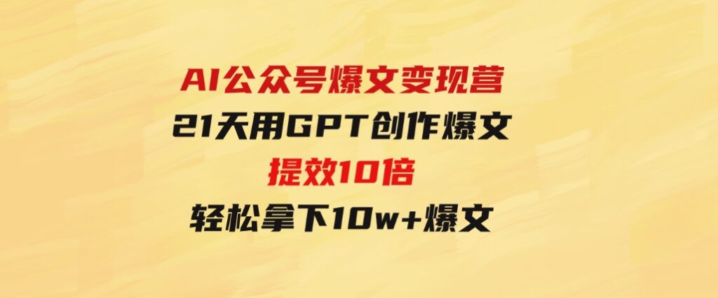 AI公众号爆文变现营06+07期，21天用GPT创作爆文提效10倍，轻松拿下10w+爆文-92资源网