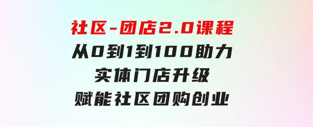 社区-团店2.0课程，从0到1到100助力实体门店升级，赋能社区团购创业-92资源网