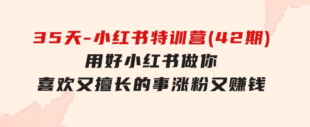 35天-小红书特训营(42期)，用好小红书，做你喜欢又擅长的事，涨粉又赚钱-92资源网