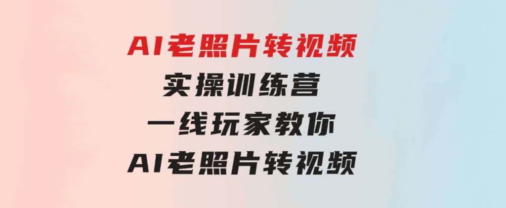 AI老照片转视频实操训练营，一线玩家教你AI老照片转视频-92资源网