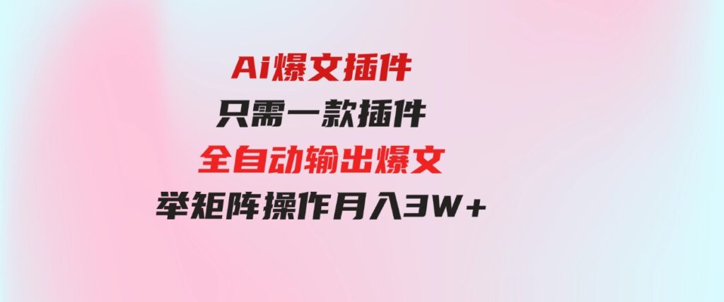 （9725期）Ai爆文插件，只需一款插件全自动输出爆文，举矩阵操作，月入3W+-92资源网