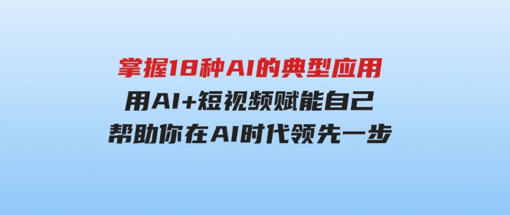 （9683期）掌握18种AI的典型应用，用AI+短视频赋能自己，帮助你在AI时代领先一步-92资源网