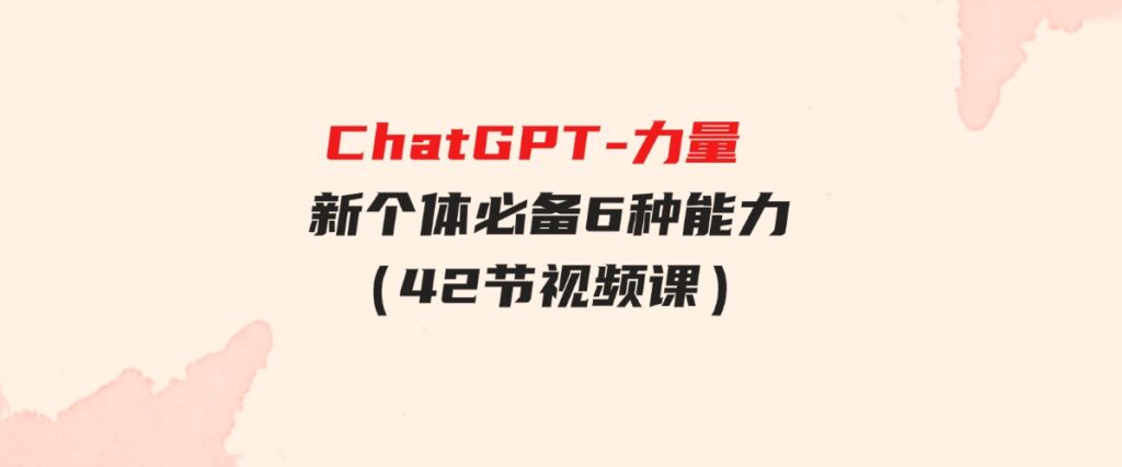 （9684期）ChatGPT-力量新个体必备6种能力（42节视频课）-92资源网