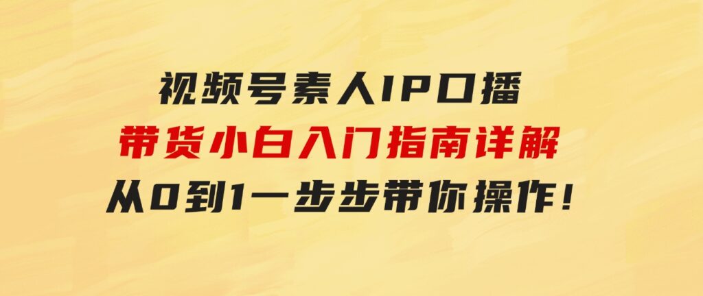 视频号素人IP口播带货小白入门指南详解，从0到1一步步带你操作!-92资源网