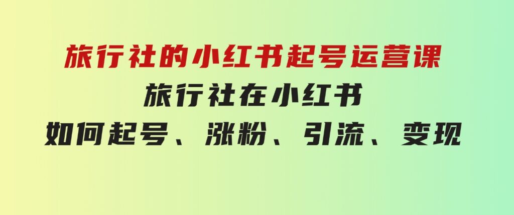 旅行社的小红书起号运营课，旅行社在小红书如何起号、涨粉、引流、变现-92资源网