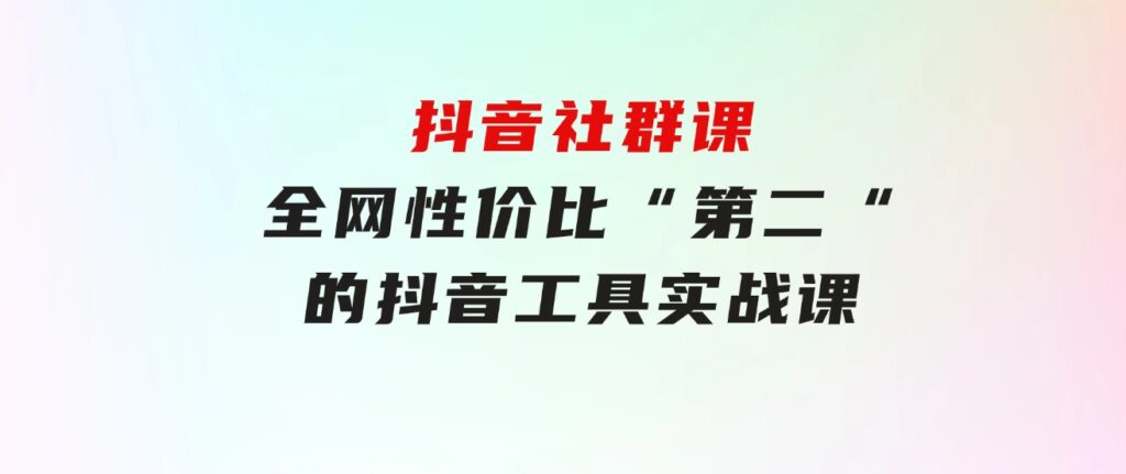 抖音社群课，全网性价比“第二“的抖音工具实战课-92资源网