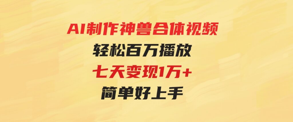 （9600期）AI制作神兽合体视频，轻松百万播放，七天变现1万+，简单好上手-92资源网