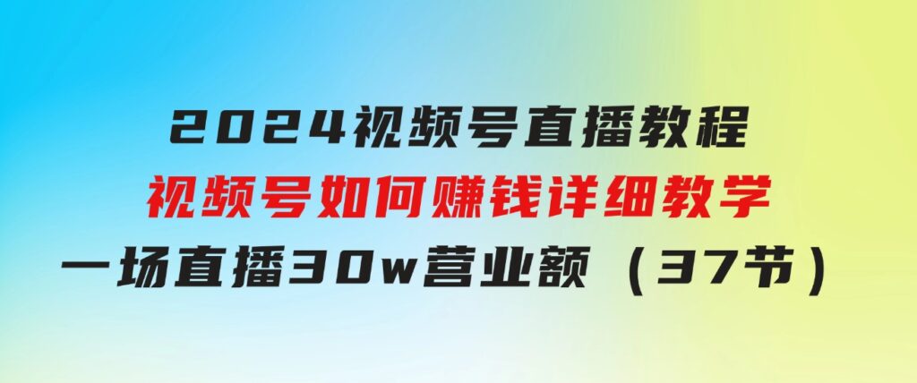 2024视频号直播教程：视频号如何赚钱详细教学，一场直播30w营业额（37节）-92资源网