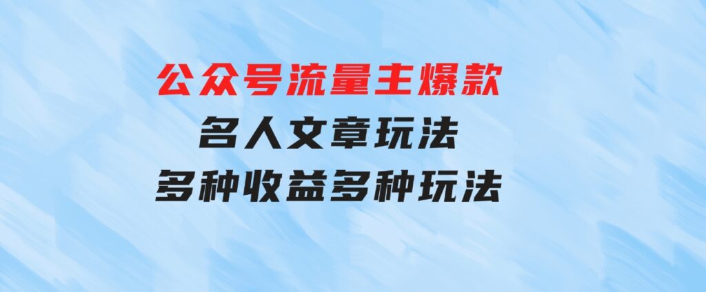 公众号流量主爆款，名人文章玩法，多种收益多种玩法-92资源网