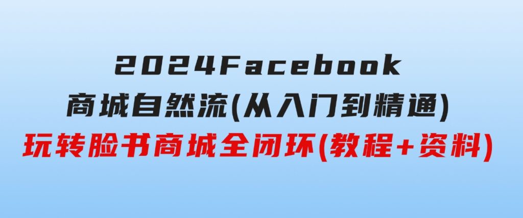 2024Faceboo商城自然流(从入门到精通)，玩转脸书商城全闭环(教程+资料)-92资源网