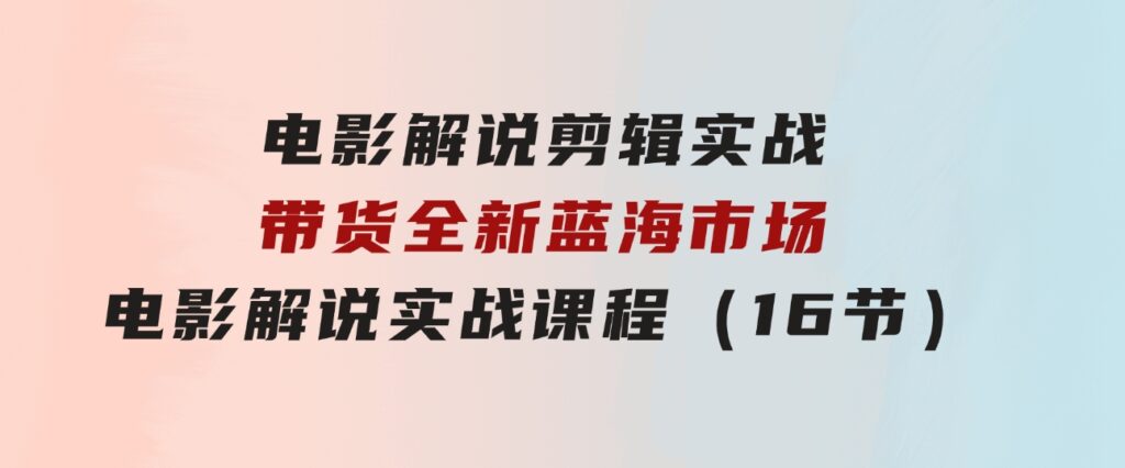 电影解说剪辑实战带货全新蓝海市场，电影解说实战课程（16节）-92资源网