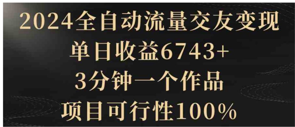 2024全自动流量交友变现,单日收益6743+,3分钟一个作品,项目可行性100%-副业项目资源网