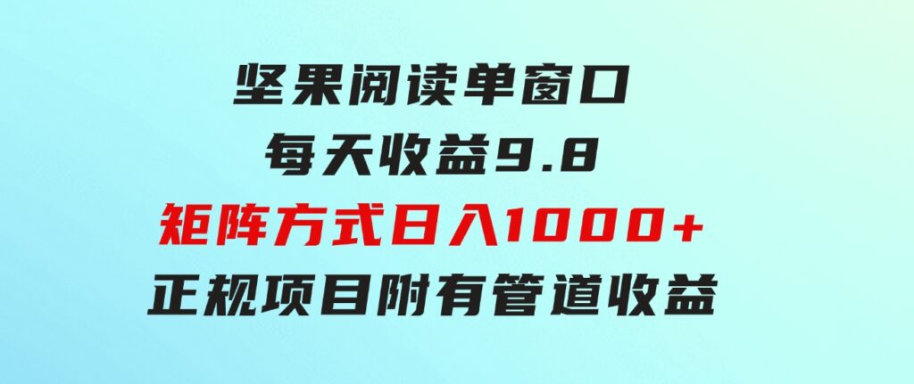 坚果阅读单窗口每天收益9.8通过矩阵方式日入1000+正规项目附有管道收益…-92资源网