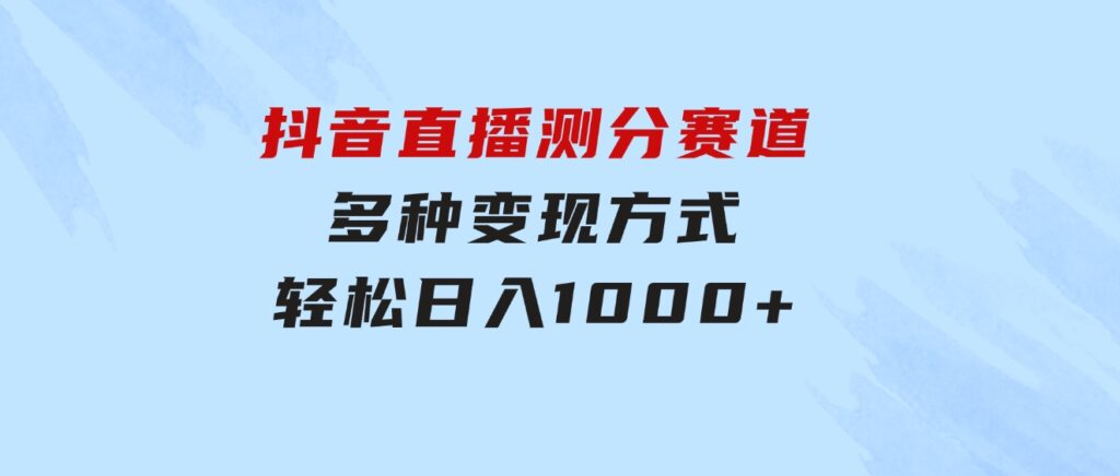 抖音直播测分赛道，多种变现方式，轻松日入1000+-92资源网