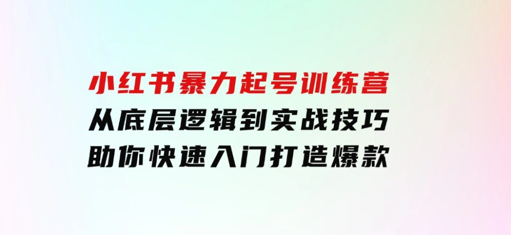 小红书暴力起号训练营，从底层逻辑到实战技巧，助你快速入门打造爆款-92资源网